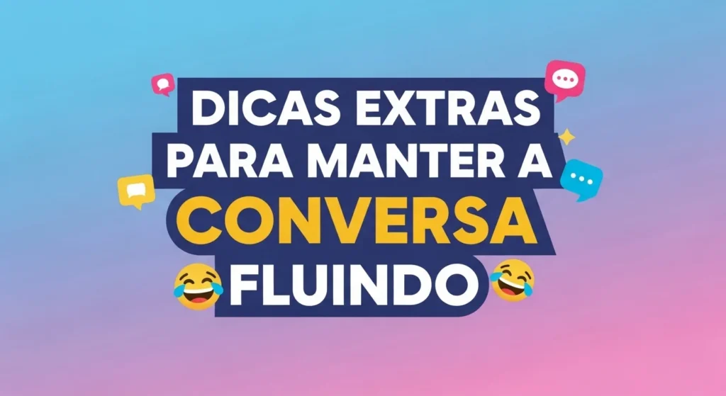 Dicas Extras para Manter a Conversa Fluindo